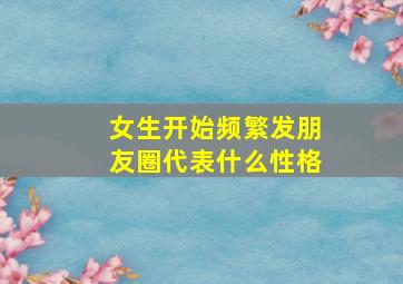 女生开始频繁发朋友圈代表什么性格