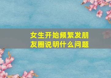 女生开始频繁发朋友圈说明什么问题