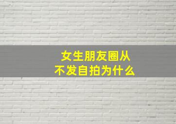 女生朋友圈从不发自拍为什么