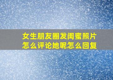 女生朋友圈发闺蜜照片怎么评论她呢怎么回复