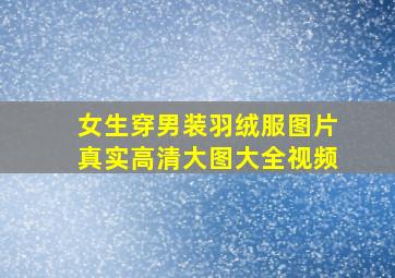 女生穿男装羽绒服图片真实高清大图大全视频