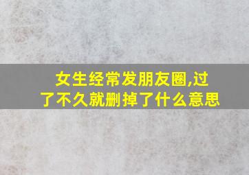 女生经常发朋友圈,过了不久就删掉了什么意思