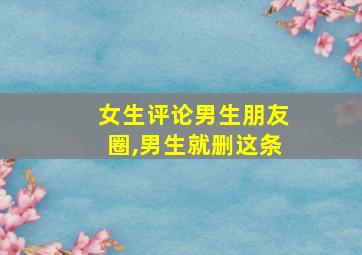 女生评论男生朋友圈,男生就删这条