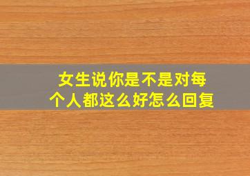 女生说你是不是对每个人都这么好怎么回复