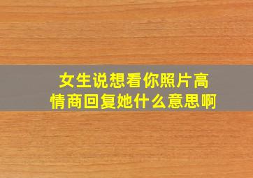 女生说想看你照片高情商回复她什么意思啊