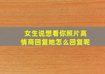 女生说想看你照片高情商回复她怎么回复呢