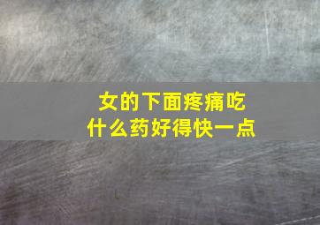 女的下面疼痛吃什么药好得快一点