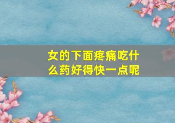 女的下面疼痛吃什么药好得快一点呢