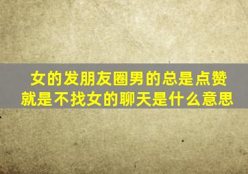 女的发朋友圈男的总是点赞就是不找女的聊天是什么意思