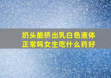 奶头能挤出乳白色液体正常吗女生吃什么药好