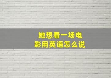 她想看一场电影用英语怎么说