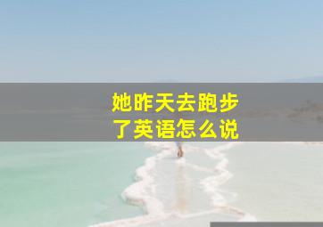 她昨天去跑步了英语怎么说