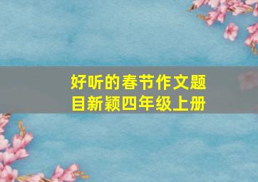 好听的春节作文题目新颖四年级上册