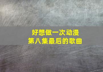 好想做一次动漫第八集最后的歌曲