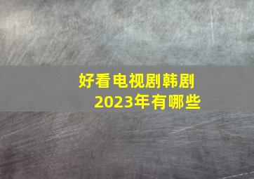 好看电视剧韩剧2023年有哪些