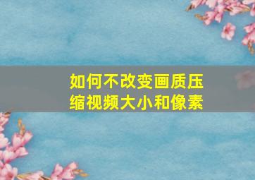 如何不改变画质压缩视频大小和像素