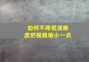 如何不降低清晰度把视频缩小一点