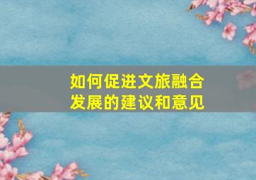 如何促进文旅融合发展的建议和意见