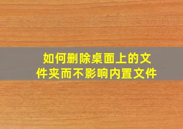 如何删除桌面上的文件夹而不影响内置文件