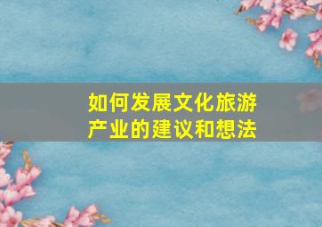 如何发展文化旅游产业的建议和想法