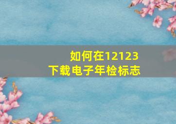 如何在12123下载电子年检标志