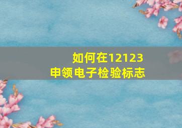 如何在12123申领电子检验标志