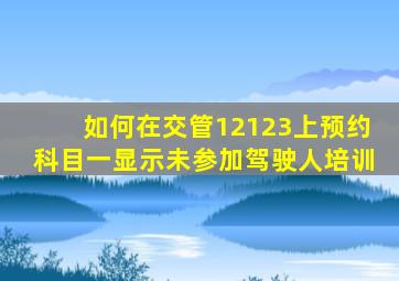 如何在交管12123上预约科目一显示未参加驾驶人培训