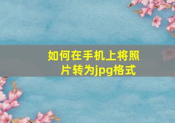 如何在手机上将照片转为jpg格式