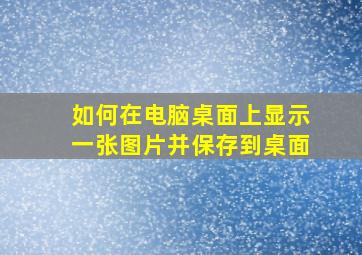 如何在电脑桌面上显示一张图片并保存到桌面