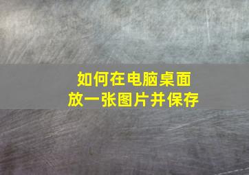 如何在电脑桌面放一张图片并保存