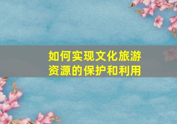 如何实现文化旅游资源的保护和利用