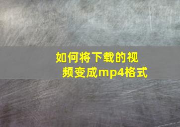 如何将下载的视频变成mp4格式