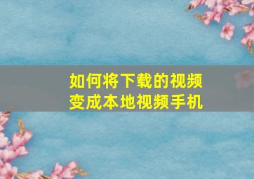 如何将下载的视频变成本地视频手机