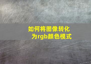 如何将图像转化为rgb颜色模式