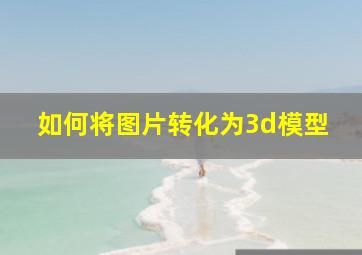 如何将图片转化为3d模型