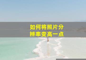 如何将照片分辨率变高一点