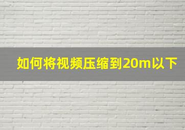 如何将视频压缩到20m以下