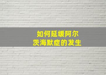 如何延缓阿尔茨海默症的发生