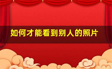 如何才能看到别人的照片