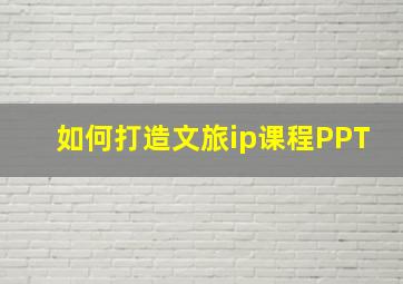 如何打造文旅ip课程PPT