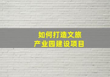 如何打造文旅产业园建设项目