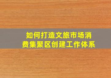 如何打造文旅市场消费集聚区创建工作体系