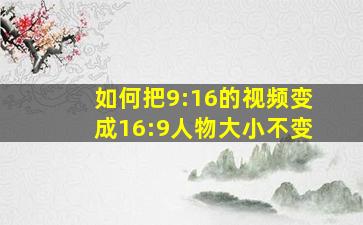 如何把9:16的视频变成16:9人物大小不变