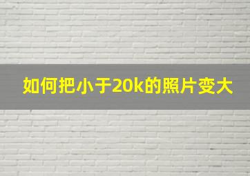 如何把小于20k的照片变大