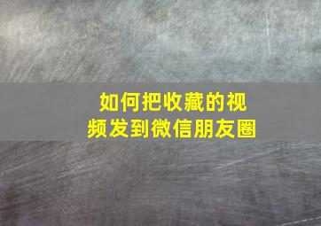 如何把收藏的视频发到微信朋友圈