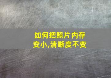 如何把照片内存变小,清晰度不变