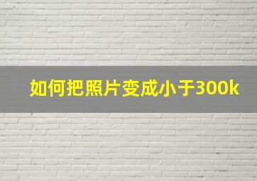 如何把照片变成小于300k