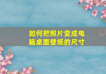 如何把照片变成电脑桌面壁纸的尺寸