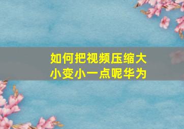 如何把视频压缩大小变小一点呢华为