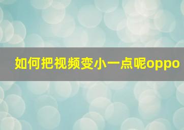 如何把视频变小一点呢oppo